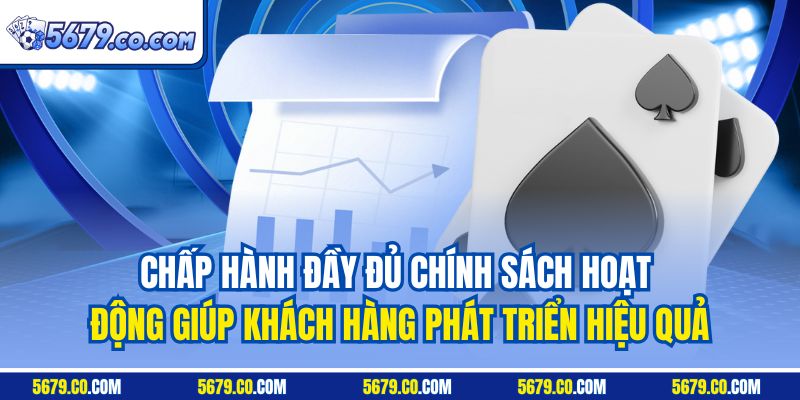 Chấp hành đầy đủ chính sách hoạt động giúp khách hàng phát triển hiệu quả