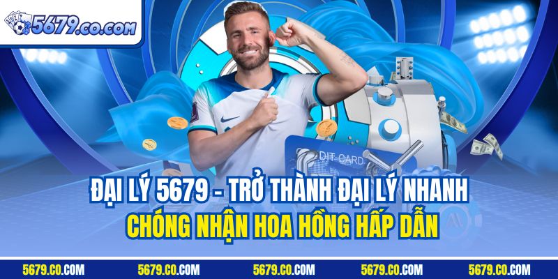 Đại lý 5679 - Trở thành đại lý nhanh chóng nhận hoa hồng hấp dẫn