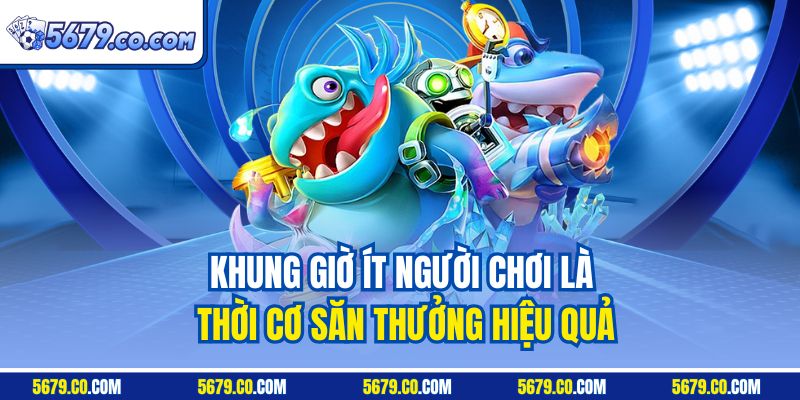Khung giờ ít người chơi là thời cơ săn thưởng hiệu quả
