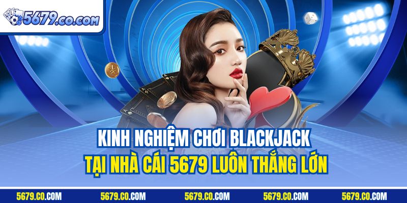 Kinh nghiệm chơi Blackjack tại nhà cái 5679 luôn thắng lớn