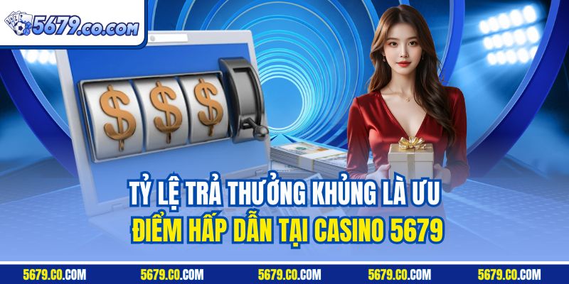 Tỷ lệ trả thưởng khủng là ưu điểm hấp dẫn tại casino 5679